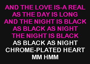 AS BLACK AS NIGHT
CHROME-PLATED HEART
MM HMM