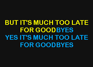 BUT IT'S MUCH TOO LATE
FOR GOODBYES

YES IT'S MUCH TOO LATE
FOR GOODBYES