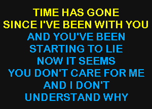 TIME HAS GONE
SINCE I'VE BEEN WITH YOU
AND YOU'VE BEEN
STARTING T0 LIE
NOW IT SEEMS
YOU DON'T CARE FOR ME
AND I DON'T
UNDERSTAND WHY