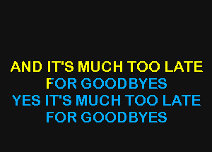 AND IT'S MUCH TOO LATE
FOR GOODBYES

YES IT'S MUCH TOO LATE
FOR GOODBYES