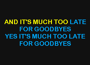 AND IT'S MUCH TOO LATE
FOR GOODBYES

YES IT'S MUCH TOO LATE
FOR GOODBYES