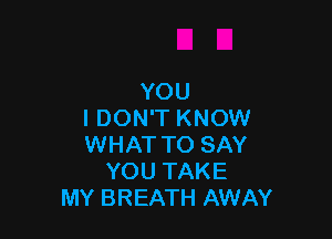 YOU
I DON'T KNOW

WHAT TO SAY
YOU TAKE
MY BREATH AWAY