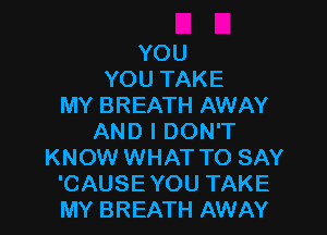 YOU
YOU TAKE
MY BREATH AWAY

AND I DON'T
KNOW WHAT TO SAY
'CAUSE YOU TAKE
MY BREATH AWAY