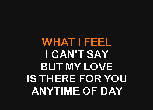 WHATI FEEL
I CAN'T SAY

BUT MY LOVE
IS THERE FOR YOU
ANYTIME OF DAY