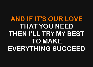 AND IF IT'S OUR LOVE
THAT YOU NEED
TH EN I'LL TRY MY BEST
TO MAKE
EVERYTHING SUCCEED