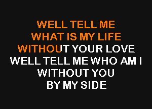 WELL TELL ME
WHAT IS MY LIFE
WITHOUT YOUR LOVE
WELL TELL MEWHO AM I
WITHOUT YOU
BY MY SIDE