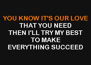 YOU KNOW IT'S OUR LOVE
THAT YOU NEED
TH EN I'LL TRY MY BEST
TO MAKE
EVERYTHING SUCCEED