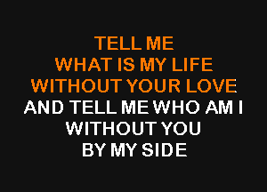 TELL ME
WHAT IS MY LIFE
WITHOUT YOUR LOVE
AND TELL MEWHO AM I
WITHOUT YOU
BY MY SIDE