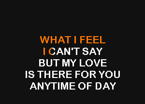 WHATI FEEL
I CAN'T SAY

BUT MY LOVE
IS THERE FOR YOU
ANYTIME OF DAY