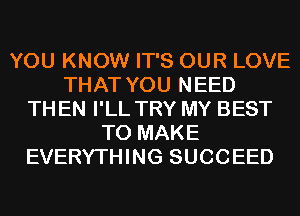 YOU KNOW IT'S OUR LOVE
THAT YOU NEED
TH EN I'LL TRY MY BEST
TO MAKE
EVERYTHING SUCCEED