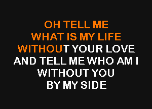 0H TELL ME
WHAT IS MY LIFE
WITHOUT YOUR LOVE
AND TELL MEWHO AM I
WITHOUT YOU
BY MY SIDE