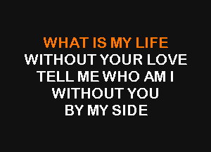 WHAT IS MY LIFE
WITHOUT YOUR LOVE
TELL ME WHO AMI
WITHOUT YOU
BY MY SIDE

g