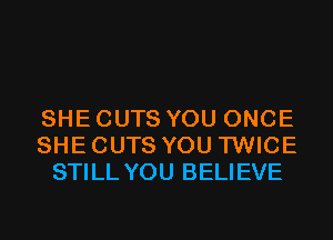 SHE CUTS YOU ONCE
SHE CUTS YOU TWICE
STILL YOU BELIEVE