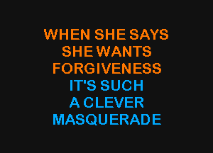 WHEN SHE SAYS
SHE WANTS
FORGIVENESS

IT'S SUCH
A CLEVER
MASQUERADE