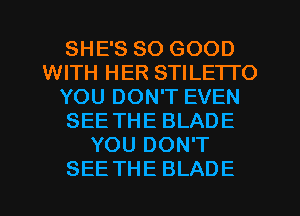 SHE'S SO GOOD
WITH HER STILE'ITO
YOU DON'T EVEN
SEE THE BLADE
YOU DON'T
SEE THE BLADE