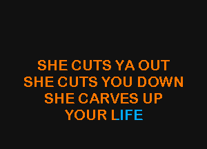 SHE CUTS YA OUT

SHE CUTS YOU DOWN
SHE CARVES UP
YOUR LIFE