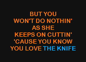BUT YOU
WON'T DO NOTHIN'
AS SHE
KEEPS ON CUTTIN'
'CAUSE YOU KNOW

YOU LOVE THE KNIFE l