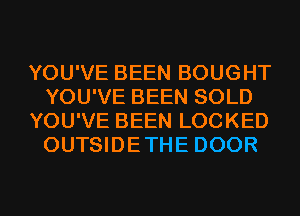 YOU'VE BEEN BOUGHT
YOU'VE BEEN SOLD
YOU'VE BEEN LOCKED
OUTSIDETHE DOOR

g