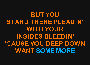 BUT YOU
STAND THERE PLEADIN'
WITH YOUR
INSIDES BLEEDIN'
'CAUSEYOU DEEP DOWN
WANT SOME MORE