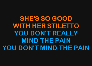 SHE'S SO GOOD
WITH HER STILETI'O
YOU DON'T REALLY

MIND THE PAIN

YOU DON'T MIND THE PAIN
