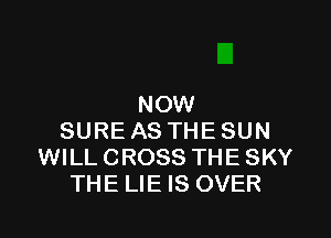 NOW

SURE AS THE SUN
WILL CROSS THE SKY
THE LIE IS OVER