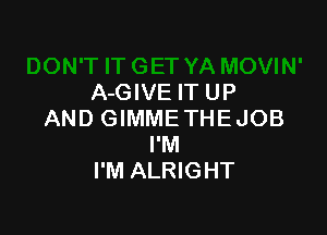 A-GIVE IT UP

AND GIMME THE JOB
I'M
I'M ALRIGHT