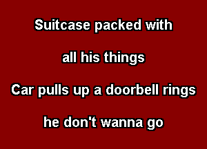 Suitcase packed with

all his things

Car pulls up a doorbell rings

he don't wanna go