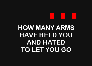 HOW MANY ARMS

HAVE HELD YOU
AND HATED
TO LET YOU GO