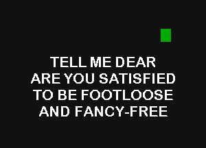 TELL ME DEAR
ARE YOU SATISFIED
TO BE FOOTLOOSE

AND FANCY-FREE

g