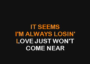 IT SEEMS

I'M ALWAYS LOSIN'
LOVE JUST WON'T
COME NEAR