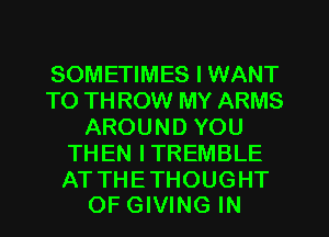 SOMETIMES I WANT
TO TH ROW MY ARMS
AROUND YOU
THEN ITREMBLE

AT THE THOUGHT
OF GIVING IN