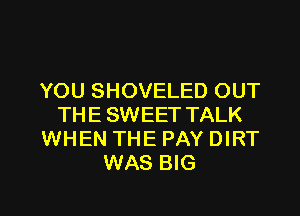 YOU SHOVELED OUT
THE SWEET TALK
WHEN THE PAY DIRT
WAS BIG

g