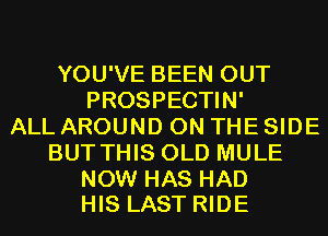 YOU'VE BEEN OUT
PROSPECTIN'
ALL AROUND ON THE SIDE
BUT THIS OLD MULE

NOW HAS HAD
HIS LAST RIDE