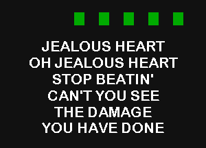 JEALOUSHEART
OHJEALOUSHEART
STOP BEATIN'
CAN'T YOU SEE
THEDAMAGE

YOU HAVE DONE l
