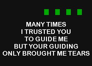 MANY TIMES
ITRUSTED YOU
TO GUIDE ME

BUT YOUR GUIDING
ONLY BROUGHT ME TEARS