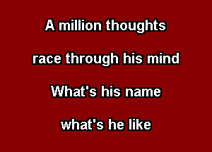A million thoughts

race through his mind
What's his name

what's he like