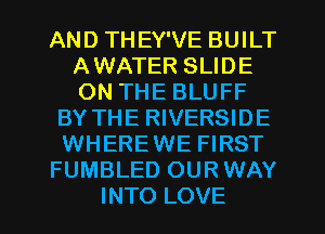 AND THEY'VE BUILT
AWATER SLIDE
ON THE BLUFF

BY THE RIVERSIDE
WHEREWE FIRST
FUMBLED OUR WAY
INTO LOVE