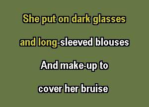 She put on dark glasses

and long-sleeved blouses

And make-up to

cover her bruise
