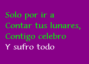 Solo por ir a
Contar tus lunares,

Contigo celebro
Y sufro todo