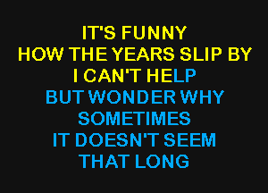 IT'S FUNNY
HOW THE YEARS SLIP BY
I CAN'T HELP
BUT WONDER WHY
SOMETIMES
IT DOESN'T SEEM
THAT LONG