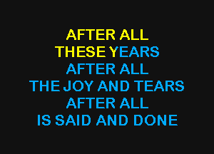 AFTER ALL
TH ESE YEARS
AFTER ALL
THE JOY AND TEARS
AFTER ALL
IS SAID AND DONE