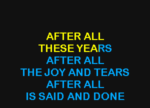 AFTER ALL
TH ESE YEARS
AFTER ALL
THE JOY AND TEARS
AFTER ALL
IS SAID AND DONE