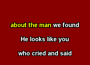 about the man we found

He looks like you

who cried and said