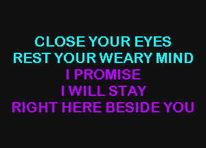 CLOSE YOUR EYES
REST YOUR WEARY MIND