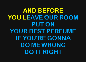 AND BEFORE
YOU LEAVE OUR ROOM
PUT ON
YOUR BEST PERFUME
IFYOU'RE GONNA
D0 MEWRONG
DO IT RIGHT