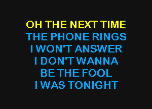 OH THE NEXT TIME
THE PHONE RINGS
IWON'T ANSWER
I DON'TWANNA
BETHE FOOL

IWAS TONIGHT l