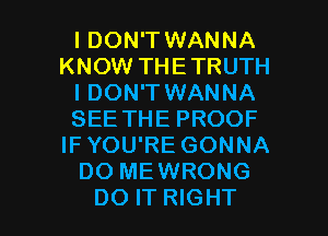 I DON'T WANNA
KNOW THETRUTH
I DON'T WANNA
SEE THE PROOF
IF YOU'RE GONNA
DO MEWRONG

DO IT RIGHT l