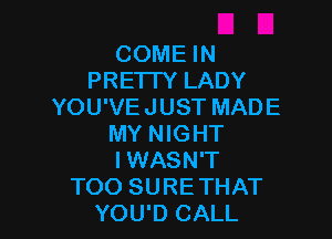 COME IN
PREI I Y LADY
YOU'VE JUST MADE

MY NIGHT
I WASN'T
TOO SURETHAT
YOU'D CALL