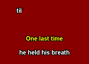 One last time

he held his breath