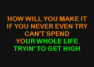HOW WILL YOU MAKE IT
IF YOU NEVER EVEN TRY
CAN'T SPEND
YOURWHOLE LIFE
TRYIN'TO GET HIGH